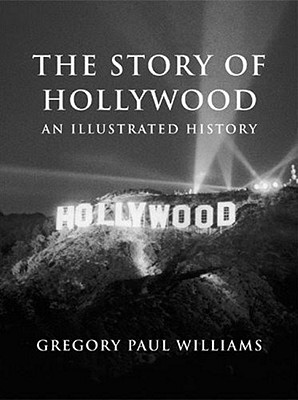 The Story of Hollywood: An Illustrated History - Gregory Paul Williams