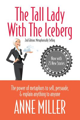 Tall Lady with the Iceberg: The Power of Metaphor to Sell, Persuade & Explain Anything to Anyone (Expanded Edition of Metaphorically Selling) - Anne Miller