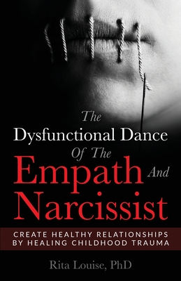 The Dysfunctional Dance Of The Empath And Narcissist: Create Healthy Relationships By Healing Childhood Trauma - Phd Rita Louise