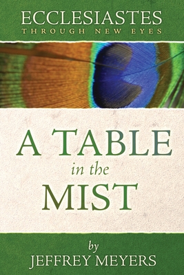 Ecclesiastes Through New Eyes: A Table in the Mist - Jeffrey Meyers