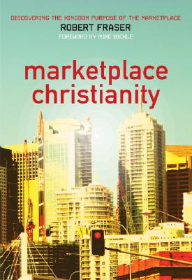 Marketplace Christianity: Discovering the Kingdom Purpose of the Marketplace - Robert E. Fraser