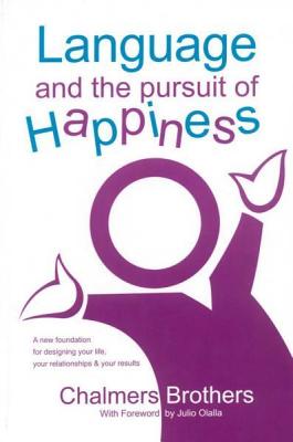 Language and the Pursuit of Happiness: A New Foundation for Designing Your Life, Your Relationships & Your Results - Chalmers Brothers