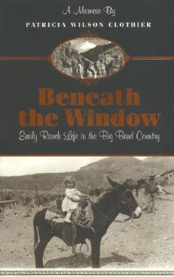Beneath the Window: Early Ranch Life in Big Bend Country - Patricia Clotheir