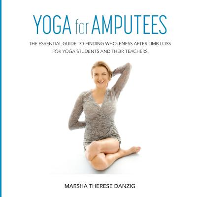 YOGA for AMPUTEES: The Essential Guide to Finding Wholeness After Limb Loss for Yoga Students and Their Teachers - Marsha Danzig