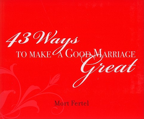 43 Ways to Make a Good Marriage Great - Mort Fertel
