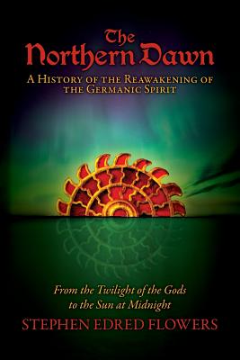 The Northern Dawn: A History of the Reawakening of the Germanic Spirit: From the Twilight of the Gods to the Sun at Midnight - Stephen Edred Flowers