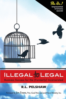 Illegal to Legal: Business Success For The (Formerly) Incarcerated - R. L. Pelshaw