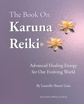 The Book on Karuna Reiki: Advanced Healing Energy for Our Evolving World - Laurelle Shanti Gaia