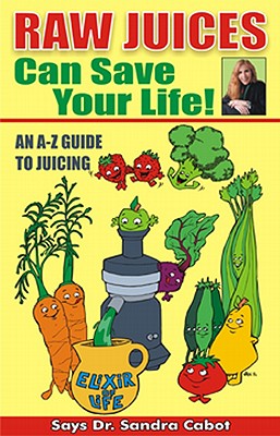 Raw Juices Can Save Your Life!: An A-Z Guide - Sandra Cabot M. D.