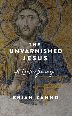 The Unvarnished Jesus: A Lenten Journey - Brian Zahnd