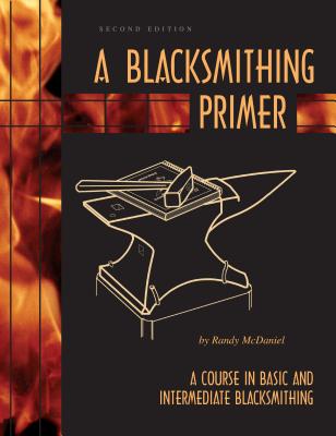 A Blacksmithing Primer: A Course in Basic and Intermediate Blacksmithing - Randy Mcdaniel