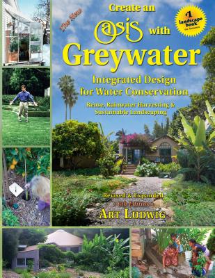 The New Create an Oasis with Greywater, 6th Ed.: Integrated Design for Water Conservation - Art Ludwig