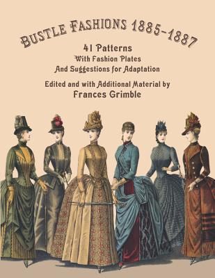 Bustle Fashions 1885-1887: 41 Patterns with Fashion Plates and Suggestions for Adaptation - Frances Grimble
