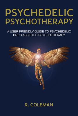 Psychedelic Psychotherapy a User Friendly Guide to Psychedelic Drug Assisted Psychotherapy - R. Coleman
