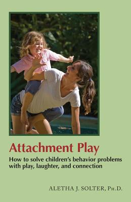 Attachment Play: How to solve children's behavior problems with play, laughter, and connection - Aletha Jauch Solter
