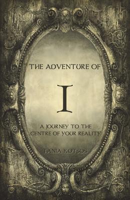 The Adventure of I: A Journey to the Centre of Your Reality - Tania Kotsos