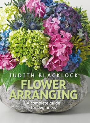 Flower Arranging: The Complete Guide for Beginners - Judith Blacklock