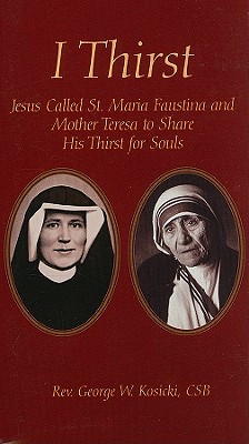 I Thirst: Jesus Called Saint Maria Faustina and Mother Theresa to Share His Thirst for Souls - George W. Kosicki