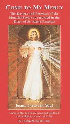 Come to My Mercy: The Desires and Promises of the Merciful Savior as Recorded in the Diary of St. Maria Faustina - George W. Kosicki