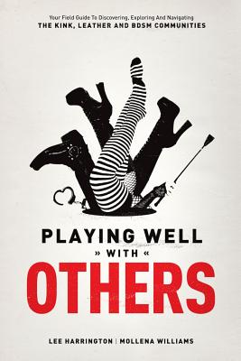 Playing Well with Others: Your Field Guide to Discovering, Exploring and Navigating the Kink, Leather and Bdsm Communities - Lee Harrington