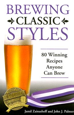 Brewing Classic Styles: 80 Winning Recipes Anyone Can Brew - Jamil Zainasheff