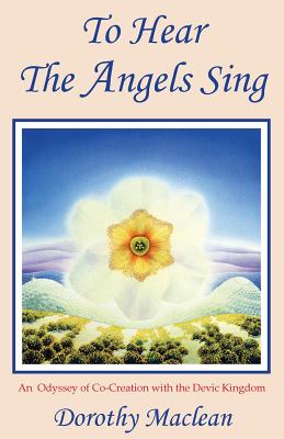To Hear the Angels Sing: An Odyssey of Co-Creation with the Devic Kingdom - Dorothy Maclean
