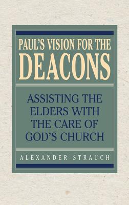 Paul's Vision for the Deacons: Assisting the Elders with the Care of God's Church - Alexander Strauch