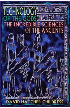 Technology of the Gods: The Incredible Sciences of the Ancients - David Hatcher Childress