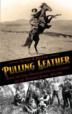 Pulling Leather: Being the Early Recollections of a Cowboy on the Wyoming Range, 1884-1889 - Reuben B. Mullins