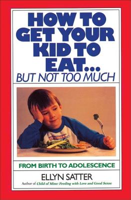 How to Get Your Kid to Eat: But Not Too Much - Ellyn Satter