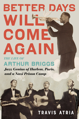 Better Days Will Come Again: The Life of Arthur Briggs, Jazz Genius of Harlem, Paris, and a Nazi Prison Camp - Travis Atria