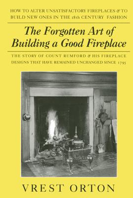 The Forgotten Art of Building a Good Fireplace: The Story of Sir Benjamin Thompson, Count Rumford, an American Genius, & His Principles of Fireplace D - Vrest Orton