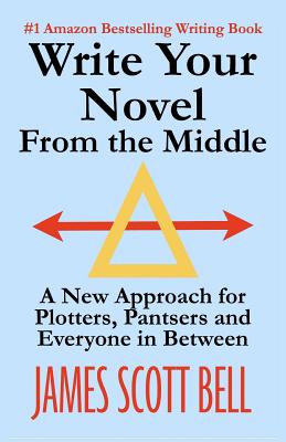 Write Your Novel From The Middle: A New Approach for Plotters, Pantsers and Everyone in Between - James Scott Bell