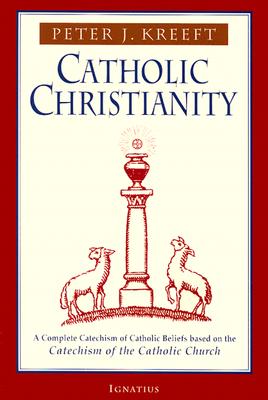 Catholic Christianity: A Complete Catechism of Catholic Beliefs Based on the Catechism of the Catholic.... - Peter Kreeft