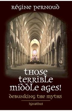 Poza produsului Those Terrible Middle Ages: Debunking the Myths - Regine Pernoud