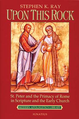 Upon This Rock: St. Peter and the Primacy of Rome in Scripture and the Early Church - Steve Ray