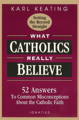 What Catholics Really Believe: Answers to Common Misconceptions about the Faith - Karl Keating