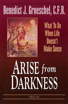 Arise from Darkness: What to Do When Life Doesn't Make Sense - Fr Benedict J. Groeschel