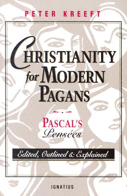 Christianity for Modern Pagans: PASCAL's Pensees Edited, Outlined, and Explained - Peter Kreeft