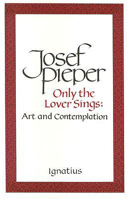 Only the Lover Sings: Art and Contemplation - Josef Pieper