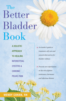 The Better Bladder Book: A Holistic Approach to Healing Interstitial Cystitis & Chronic Pelvic Pain - Wendy L. Cohan