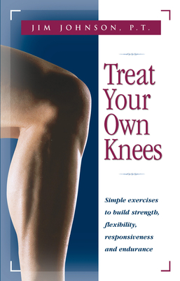 Treat Your Own Knees: Simple Exercises to Build Strength, Flexibility, Responsiveness and Endurance - Jim Johnson