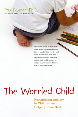 The Worried Child: Recognizing Anxiety in Children and Helping Them Heal - Paul Foxman