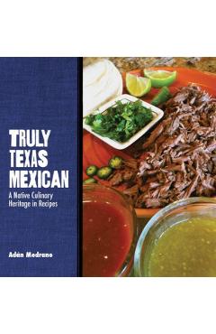 Truly Texas Mexican: A Native Culinary Heritage in Recipes - Adn Medrano