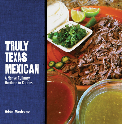 Truly Texas Mexican: A Native Culinary Heritage in Recipes - Ad�n Medrano