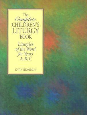 The Complete Children's Liturgy Book: Liturgies of the Word for Years A, B, C - Katie Thompson