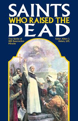 Saints Who Raised the Dead: True Stories of 400 Resurrection Miracles - Fr Albert J. Hebert