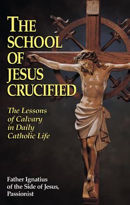 The School of Jesus Crucified: The Lessons of Calvary in Daily Catholic Life - Ignatius Of Side