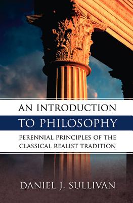 An Introduction to Philosophy: Perennial Principles of the Classical Realist Tradition - Bernard J. Sullivan