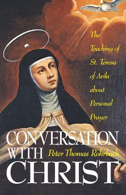 Conversation with Christ: The Teaching of St. Teresa of Avila about Personal Prayer - Peter Rohrback